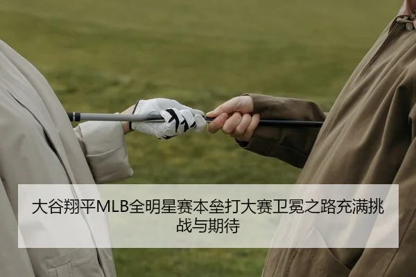 大谷翔平MLB全明星赛本垒打大赛卫冕之路充满挑战与期待（yaxin）